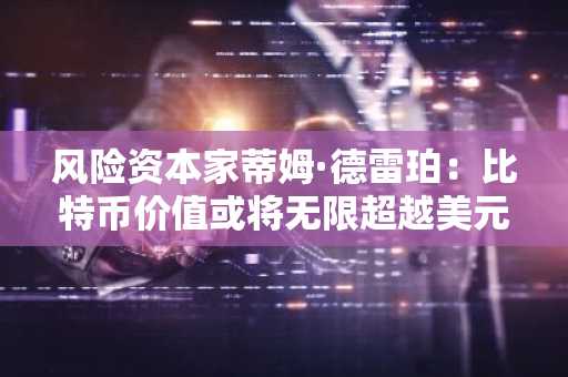 风险资本家蒂姆·德雷珀：比特币价值或将无限超越美元