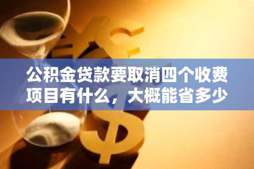 公积金贷款要取消四个收费项目有什么，大概能省多少钱