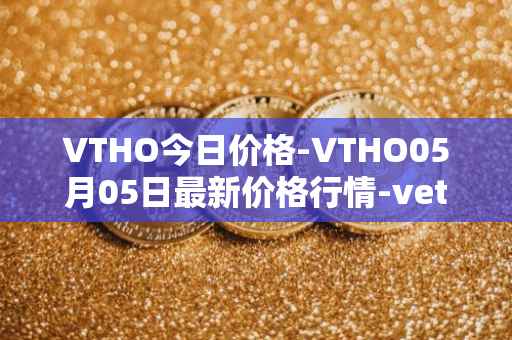 VTHO今日价格-VTHO05月05日最新价格行情-vethor-token最新走势消息