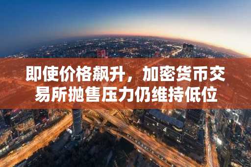 即使价格飙升，加密货币交易所抛售压力仍维持低位
