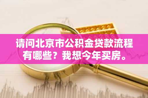 请问北京市公积金贷款流程有哪些？我想今年买房。