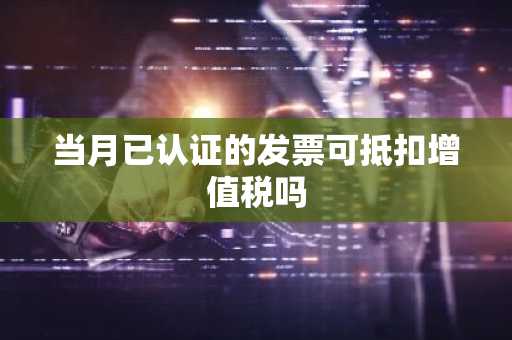 当月已认证的发票可抵扣增值税吗