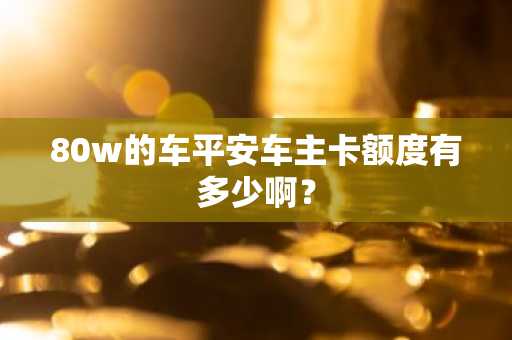 80w的车平安车主卡额度有多少啊？