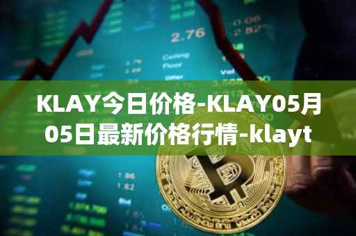 KLAY今日价格-KLAY05月05日最新价格行情-klaytn最新走势消息