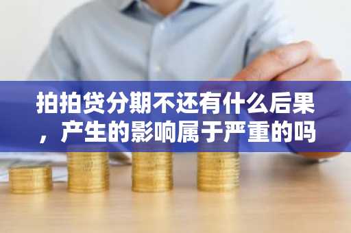 拍拍贷分期不还有什么后果，产生的影响属于严重的吗？