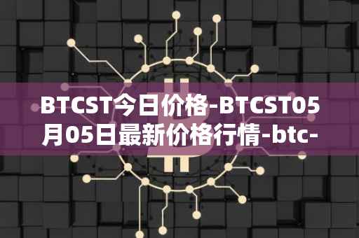 BTCST今日价格-BTCST05月05日最新价格行情-btc-standard-hashrate-token最新走势消息