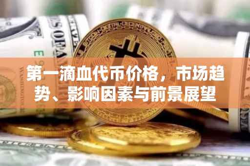 第一滴血代币价格，市场趋势、影响因素与前景展望