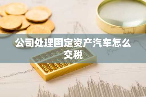 公司处理固定资产汽车怎么交税