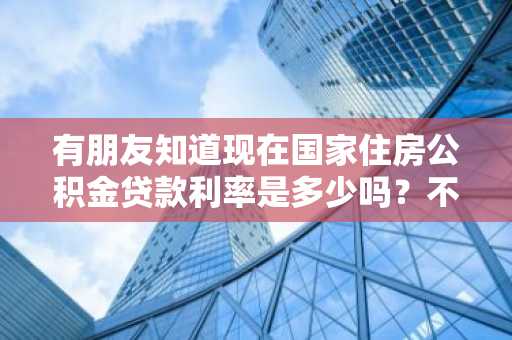 有朋友知道现在国家住房公积金贷款利率是多少吗？不了解国家公积金贷款利率。