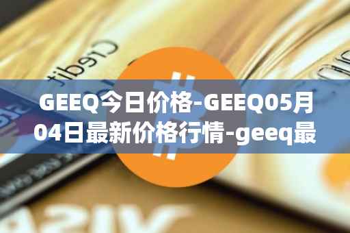 GEEQ今日价格-GEEQ05月04日最新价格行情-geeq最新走势消息