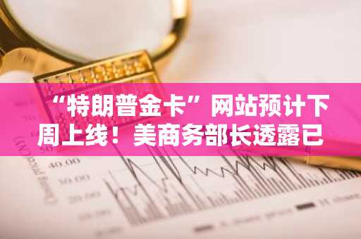 “特朗普金卡”网站预计下周上线！美商务部长透露已在中东积极推广