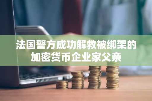 法国警方成功解救被绑架的加密货币企业家父亲