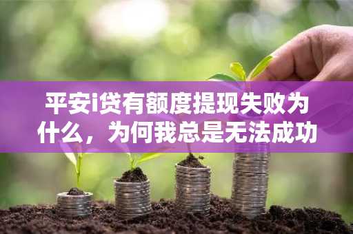平安i贷有额度提现失败为什么，为何我总是无法成功提现？