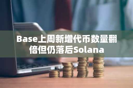 Base上周新增代币数量翻倍但仍落后Solana