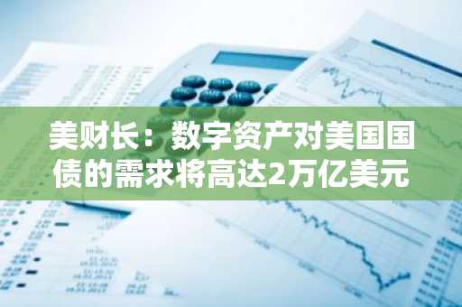 美财长：数字资产对美国国债的需求将高达2万亿美元