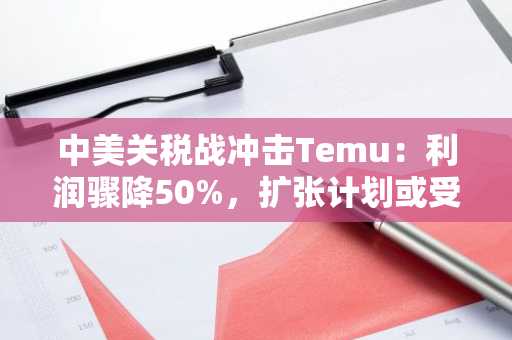 中美关税战冲击Temu：利润骤降50%，扩张计划或受阻