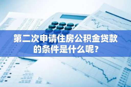 第二次申请住房公积金贷款的条件是什么呢？