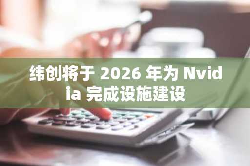 纬创将于 2026 年为 Nvidia 完成设施建设