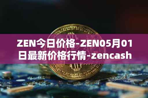 ZEN今日价格-ZEN05月01日最新价格行情-zencash最新走势消息