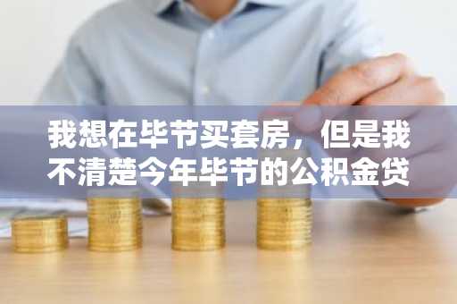 我想在毕节买套房，但是我不清楚今年毕节的公积金贷款政策是什么，有人知道么？