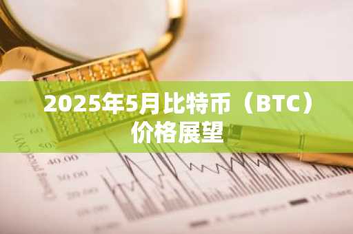 2025年5月比特币（BTC）价格展望