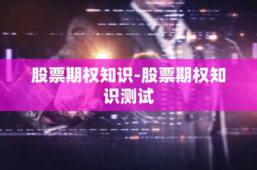 股票期权知识-股票期权知识测试