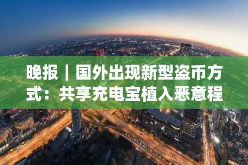 晚报｜国外出现新型盗币方式：共享充电宝植入恶意程序窃取私钥；Wb3 内容版权公司 Story Protocol 完成 2930 万美元种子轮融资，a16z Crypto 领投