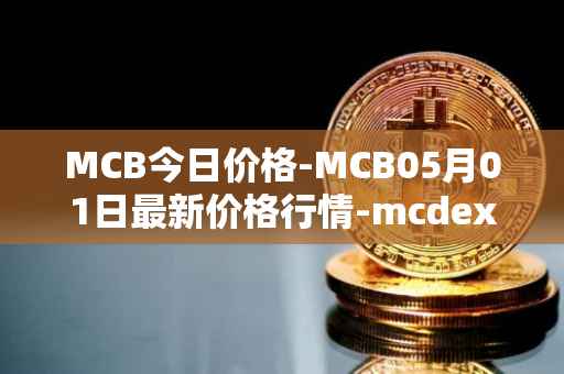 MCB今日价格-MCB05月01日最新价格行情-mcdex最新走势消息