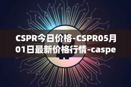 CSPR今日价格-CSPR05月01日最新价格行情-casper-network最新走势消息