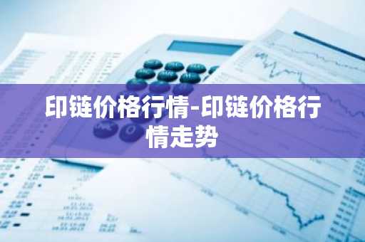 印链价格行情-印链价格行情走势