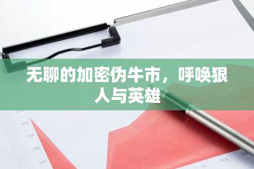 无聊的加密伪牛市，呼唤狠人与英雄