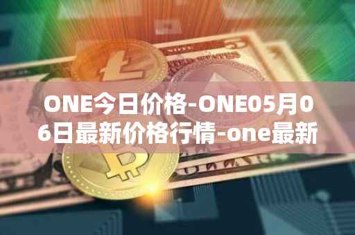 ONE今日价格-ONE05月06日最新价格行情-one最新走势消息