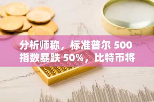 分析师称，标准普尔 500 指数暴跌 50%，比特币将飙升至 60 万美元