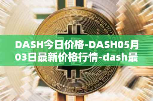 DASH今日价格-DASH05月03日最新价格行情-dash最新走势消息