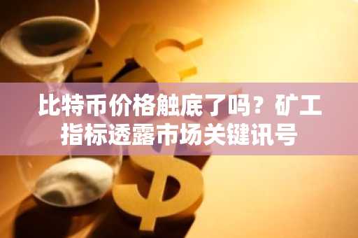 比特币价格触底了吗？矿工指标透露市场关键讯号
