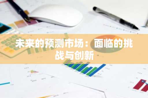 未来的预测市场：面临的挑战与创新