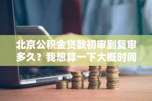 北京公积金贷款初审到复审多久？我想算一下大概时间。