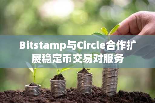 Bitstamp与Circle合作扩展稳定币交易对服务