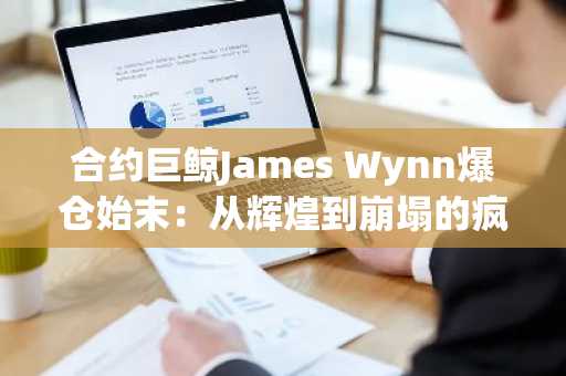 合约巨鲸James Wynn爆仓始末：从辉煌到崩塌的疯狂杠杆之路