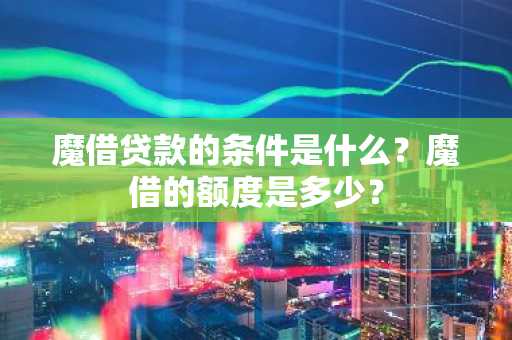 魔借贷款的条件是什么？魔借的额度是多少？