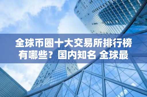 全球币圈十大交易所排行榜有哪些？国内知名 全球最大的虚拟货币交易所排行