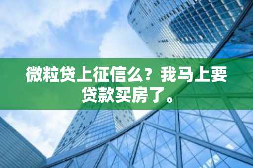 微粒贷上征信么？我马上要贷款买房了。