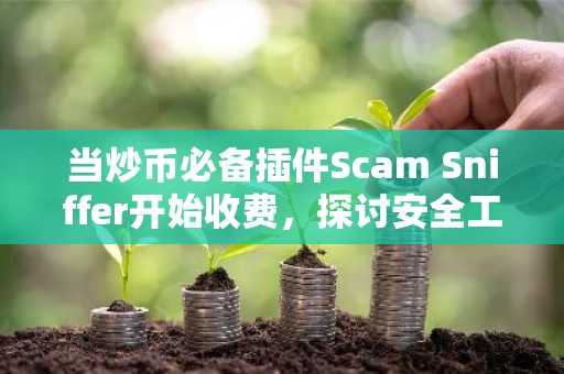 当炒币必备插件Scam Sniffer开始收费，探讨安全工具收入取舍