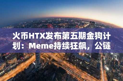 火币HTX发布第五期金狗计划：Meme持续狂飙，公链与再质押赛道A评级项目稳扎稳打