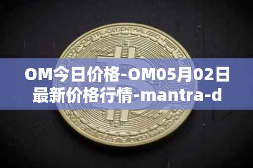 OM今日价格-OM05月02日最新价格行情-mantra-dao最新走势消息