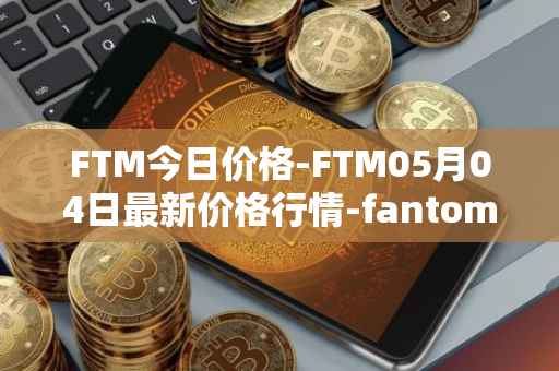 FTM今日价格-FTM05月04日最新价格行情-fantom最新走势消息