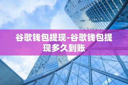 谷歌钱包提现-谷歌钱包提现多久到账