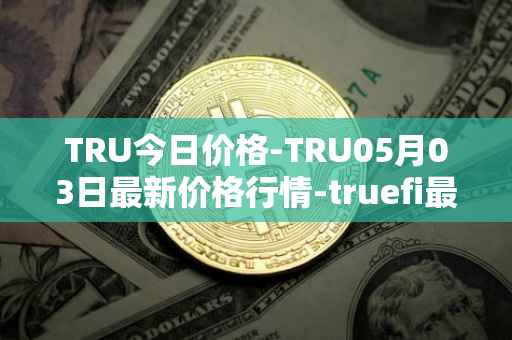 TRU今日价格-TRU05月03日最新价格行情-truefi最新走势消息