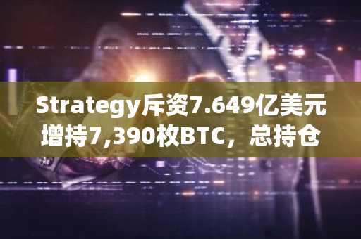Strategy斥资7.649亿美元增持7,390枚BTC，总持仓达576,230枚，市值突破595亿美元
