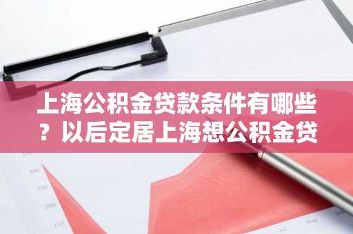 上海公积金贷款条件有哪些？以后定居上海想公积金贷款买。